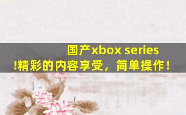 国产xbox series!精彩的内容享受，简单操作！